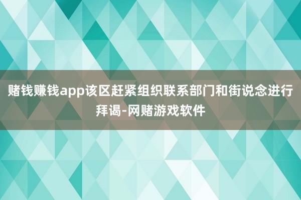 赌钱赚钱app该区赶紧组织联系部门和街说念进行拜谒-网赌游戏软件
