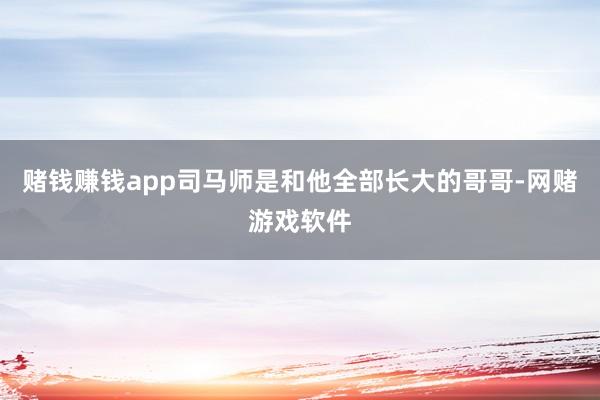 赌钱赚钱app司马师是和他全部长大的哥哥-网赌游戏软件