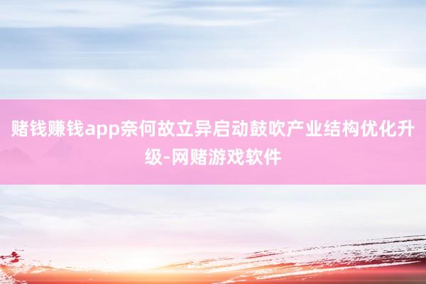 赌钱赚钱app奈何故立异启动鼓吹产业结构优化升级-网赌游戏软件