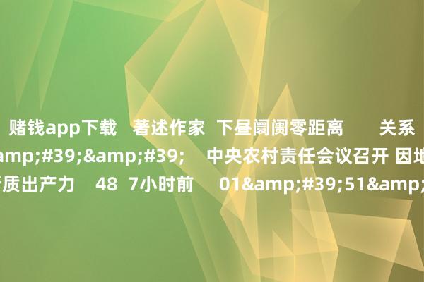 赌钱app下载 著述作家 下昼阛阓零距离 关系视频 01'45'' 中央农村责任会议召开 因地制宜发展农业新质出产力 48 7小时前 01'51'' 聚焦“常识产权赋能新质出产力发展” 第二十一届上海常识产权海外论坛举行 62 12-04 22:32 02'02''