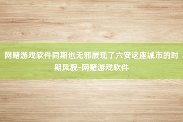 网赌游戏软件同期也无邪展现了六安这座城市的时期风貌-网赌游戏软件