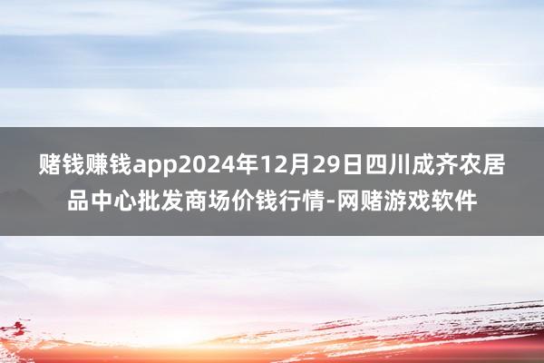 赌钱赚钱app2024年12月29日四川成齐农居品中心批发商场价钱行情-网赌游戏软件