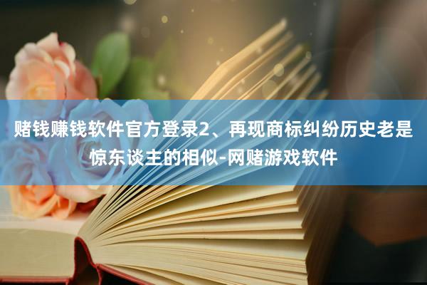赌钱赚钱软件官方登录2、再现商标纠纷历史老是惊东谈主的相似-网赌游戏软件
