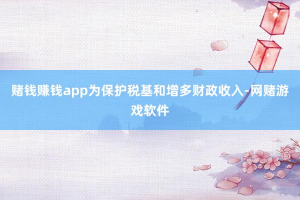 赌钱赚钱app为保护税基和增多财政收入-网赌游戏软件