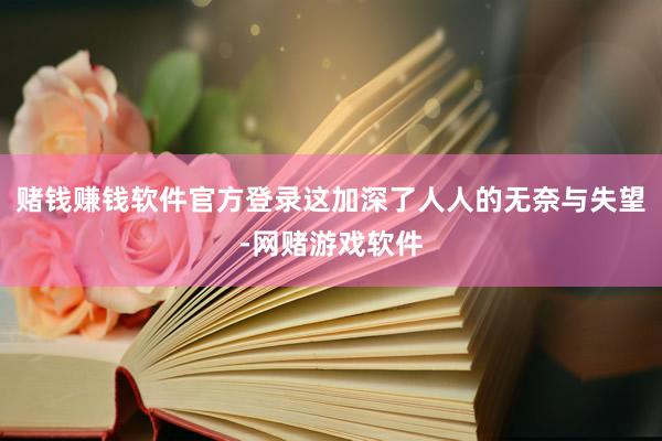 赌钱赚钱软件官方登录这加深了人人的无奈与失望-网赌游戏软件