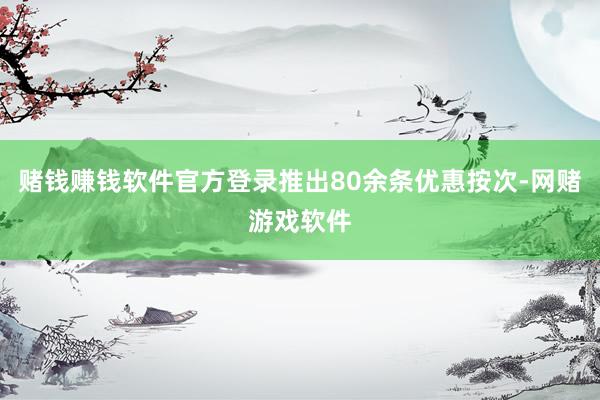 赌钱赚钱软件官方登录推出80余条优惠按次-网赌游戏软件