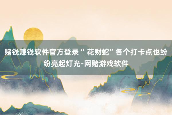 赌钱赚钱软件官方登录“ 花财蛇”各个打卡点也纷纷亮起灯光-网赌游戏软件