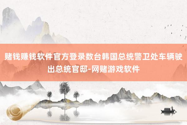 赌钱赚钱软件官方登录数台韩国总统警卫处车辆驶出总统官邸-网赌游戏软件