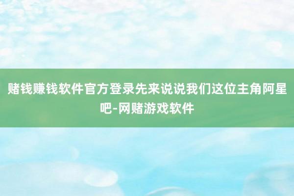 赌钱赚钱软件官方登录先来说说我们这位主角阿星吧-网赌游戏软件