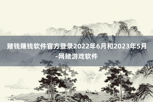赌钱赚钱软件官方登录2022年6月和2023年5月-网赌游戏软件