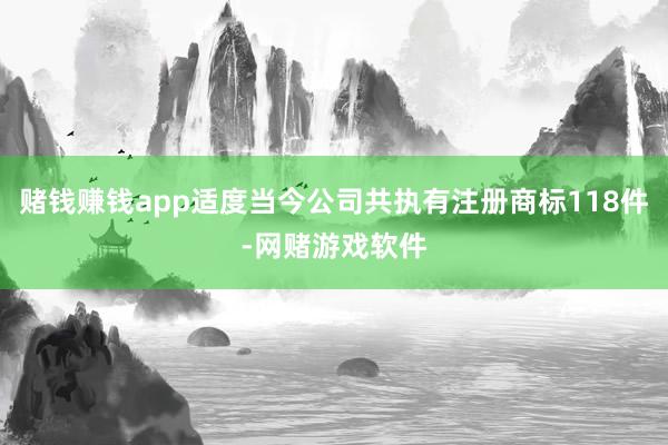 赌钱赚钱app适度当今公司共执有注册商标118件-网赌游戏软件