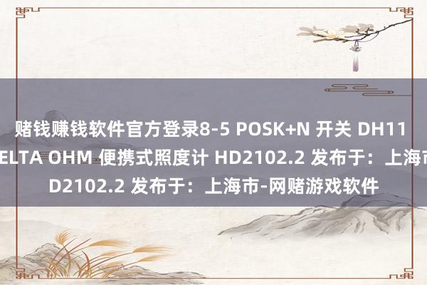 赌钱赚钱软件官方登录8-5 POSK+N 开关 DH11 A714-600 EFDELTA OHM 便携式照度计 HD2102.2 发布于：上海市-网赌游戏软件