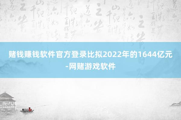 赌钱赚钱软件官方登录比拟2022年的1644亿元-网赌游戏软件