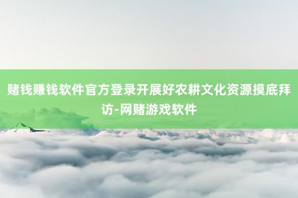 赌钱赚钱软件官方登录开展好农耕文化资源摸底拜访-网赌游戏软件
