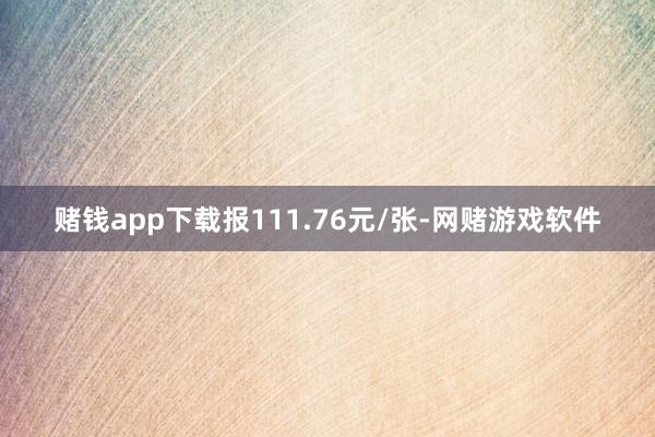 赌钱app下载报111.76元/张-网赌游戏软件