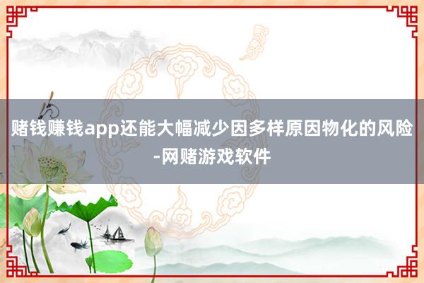 赌钱赚钱app还能大幅减少因多样原因物化的风险-网赌游戏软件