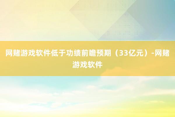 网赌游戏软件低于功绩前瞻预期（33亿元）-网赌游戏软件