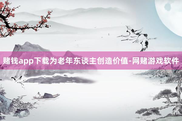 赌钱app下载为老年东谈主创造价值-网赌游戏软件