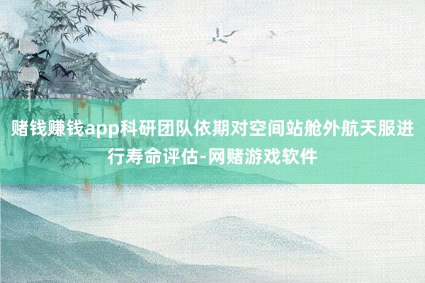 赌钱赚钱app科研团队依期对空间站舱外航天服进行寿命评估-网赌游戏软件