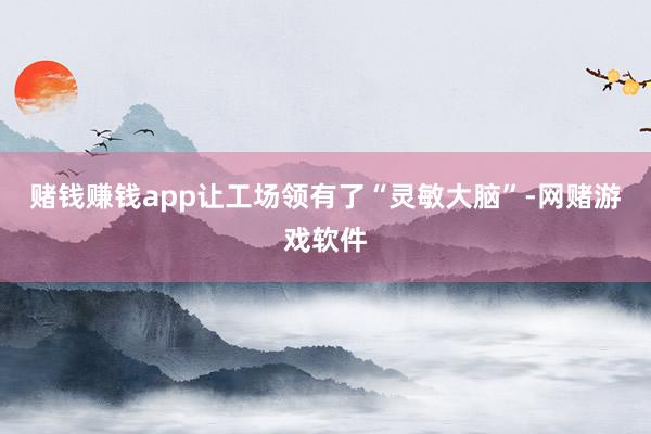 赌钱赚钱app让工场领有了“灵敏大脑”-网赌游戏软件