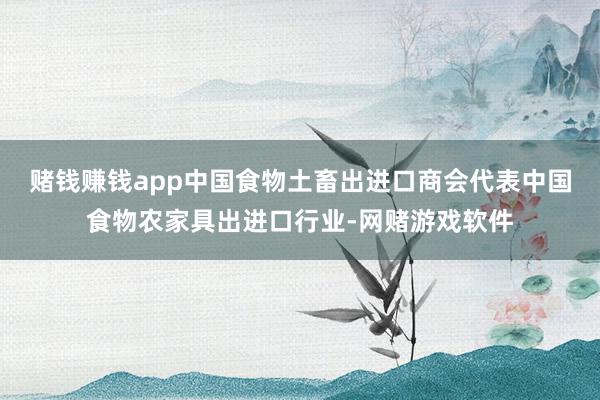 赌钱赚钱app中国食物土畜出进口商会代表中国食物农家具出进口行业-网赌游戏软件