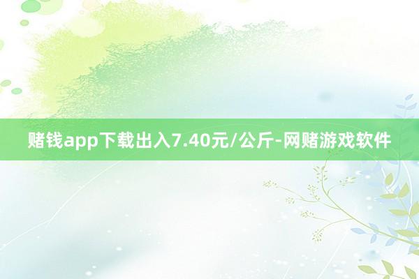 赌钱app下载出入7.40元/公斤-网赌游戏软件