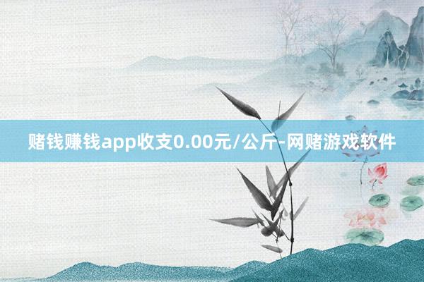 赌钱赚钱app收支0.00元/公斤-网赌游戏软件