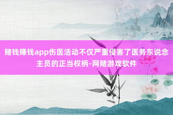 赌钱赚钱app伤医活动不仅严重侵害了医务东说念主员的正当权柄-网赌游戏软件