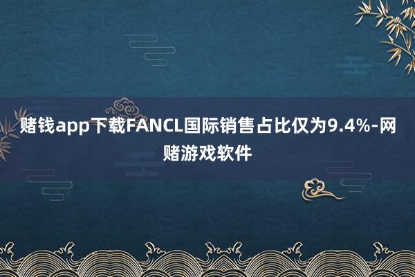 赌钱app下载FANCL国际销售占比仅为9.4%-网赌游戏软件