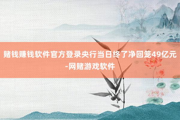赌钱赚钱软件官方登录央行当日终了净回笼49亿元-网赌游戏软件