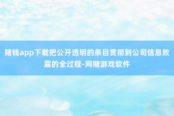 赌钱app下载把公开透明的条目贯彻到公司信息败露的全过程-网赌游戏软件