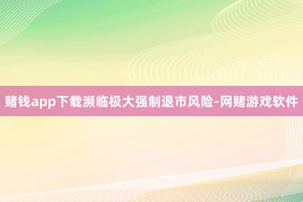 赌钱app下载濒临极大强制退市风险-网赌游戏软件