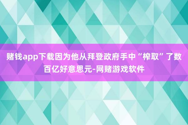 赌钱app下载因为他从拜登政府手中“榨取”了数百亿好意思元-网赌游戏软件
