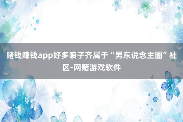 赌钱赚钱app好多喷子齐属于“男东说念主圈”社区-网赌游戏软件