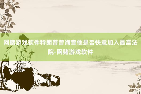 网赌游戏软件特朗普曾询查他是否快意加入最高法院-网赌游戏软件