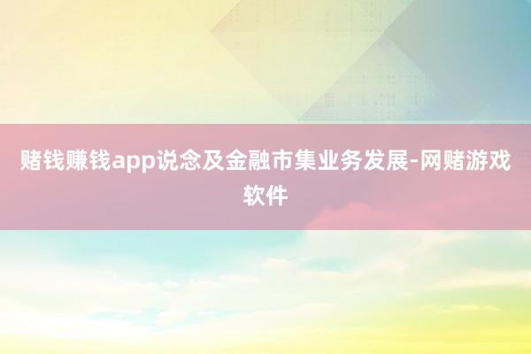 赌钱赚钱app说念及金融市集业务发展-网赌游戏软件