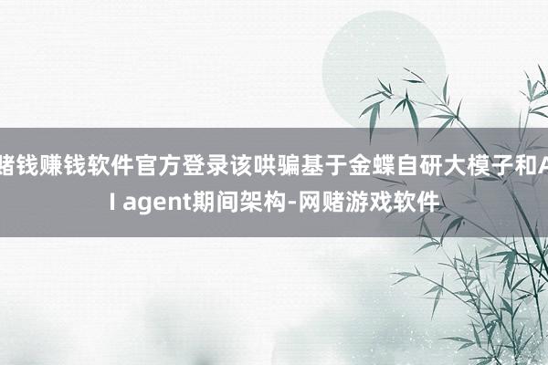 赌钱赚钱软件官方登录该哄骗基于金蝶自研大模子和AI agent期间架构-网赌游戏软件