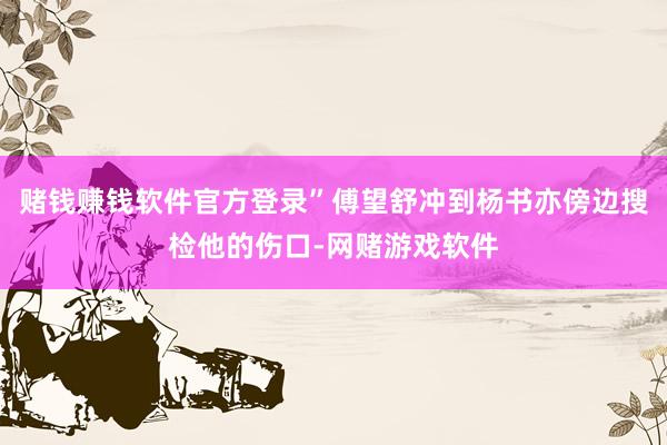 赌钱赚钱软件官方登录”傅望舒冲到杨书亦傍边搜检他的伤口-网赌游戏软件