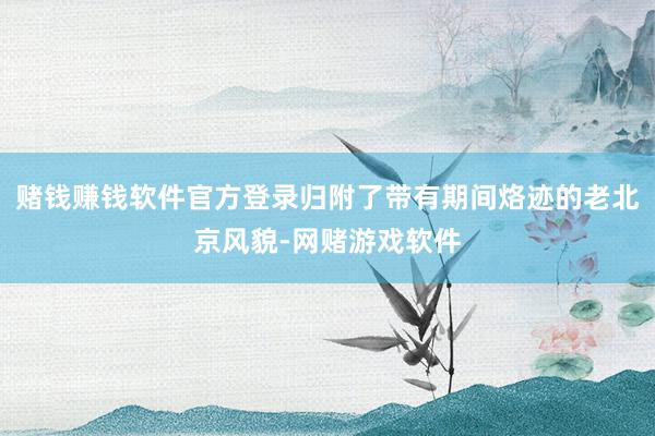 赌钱赚钱软件官方登录归附了带有期间烙迹的老北京风貌-网赌游戏软件