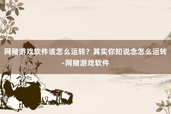 网赌游戏软件该怎么运转？其实你知说念怎么运转-网赌游戏软件