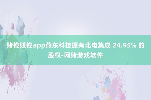 赌钱赚钱app燕东科技握有北电集成 24.95% 的股权-网赌游戏软件