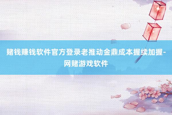 赌钱赚钱软件官方登录老推动金鼎成本握续加握-网赌游戏软件
