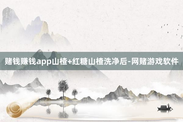 赌钱赚钱app山楂+红糖山楂洗净后-网赌游戏软件