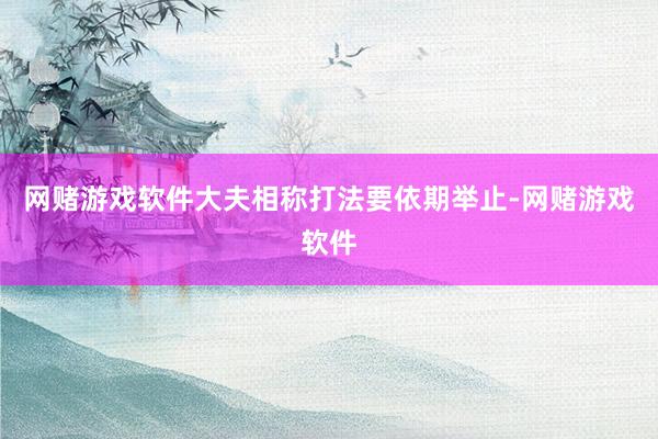 网赌游戏软件大夫相称打法要依期举止-网赌游戏软件