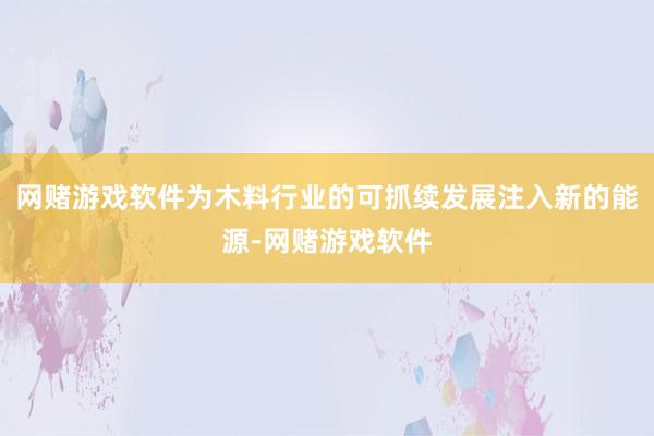 网赌游戏软件为木料行业的可抓续发展注入新的能源-网赌游戏软件