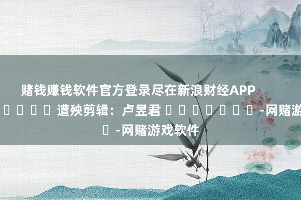赌钱赚钱软件官方登录尽在新浪财经APP            						遭殃剪辑：卢昱君 							-网赌游戏软件