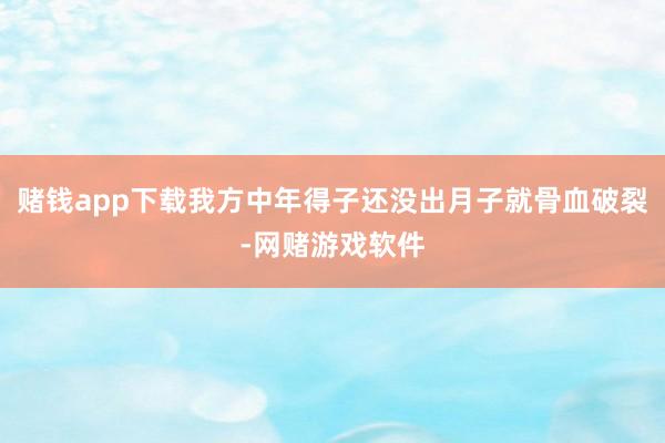 赌钱app下载我方中年得子还没出月子就骨血破裂-网赌游戏软件