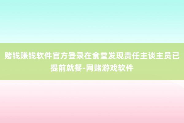 赌钱赚钱软件官方登录在食堂发现责任主谈主员已提前就餐-网赌游戏软件