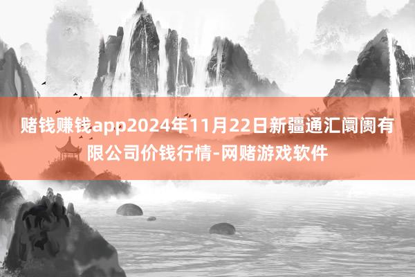 赌钱赚钱app2024年11月22日新疆通汇阛阓有限公司价钱行情-网赌游戏软件