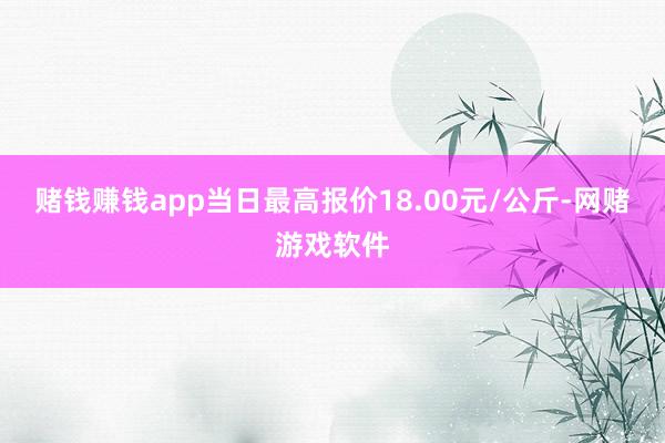 赌钱赚钱app当日最高报价18.00元/公斤-网赌游戏软件
